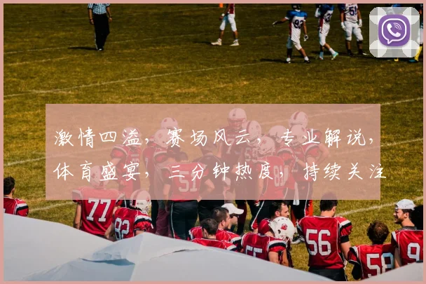 激情四溢，赛场风云，专业解说，体育盛宴，三分钟热度，持续关注