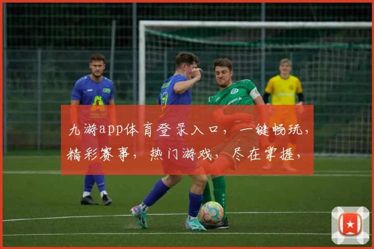 九游app体育登录入口，一键畅玩，精彩赛事，热门游戏，尽在掌握，轻松登录