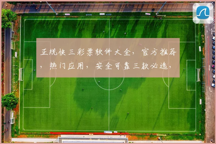 正规快三彩票软件大全，官方推荐，热门应用，安全可靠三款必选，轻松购彩