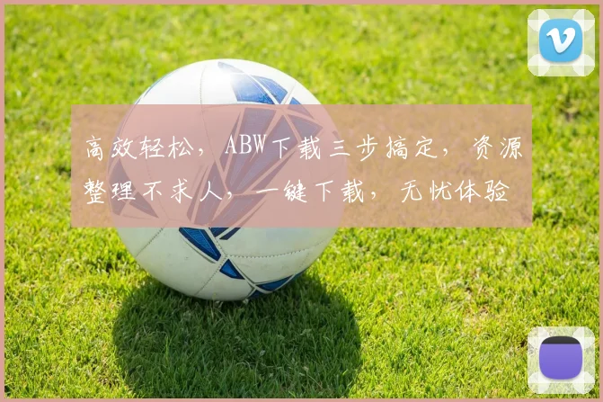 高效轻松，ABW下载三步搞定，资源整理不求人，一键下载，无忧体验，享受便捷