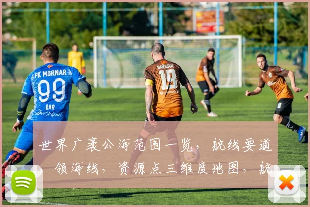 世界广袤公海范围一览，航线要道，领海线，资源点三维度地图，航行必查