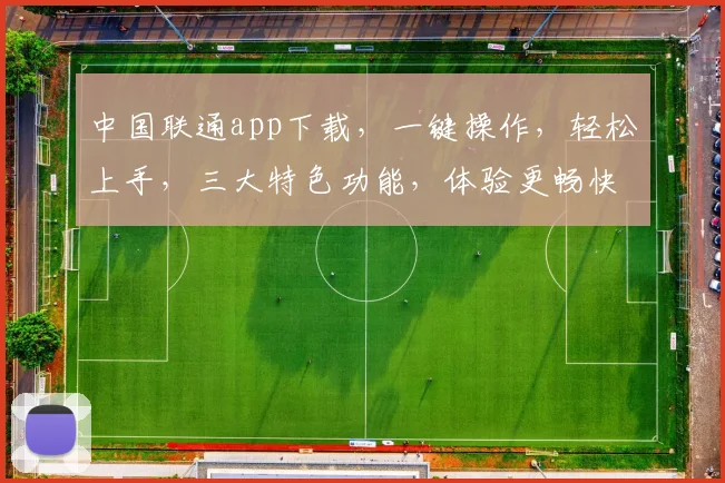中国联通app下载，一键操作，轻松上手，三大特色功能，体验更畅快，不容错过，快来下载体验