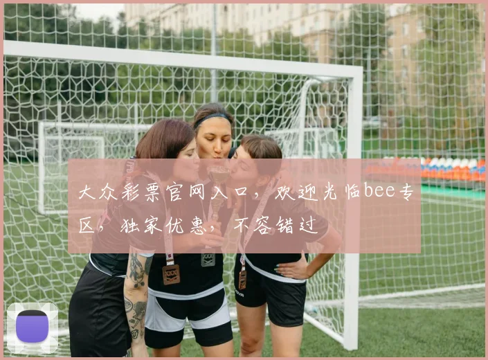 大众彩票官网入口，欢迎光临bee专区，独家优惠，不容错过