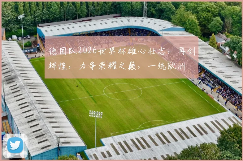 德国队2026世界杯雄心壮志，再创辉煌，力争荣耀之巅，一统欧洲