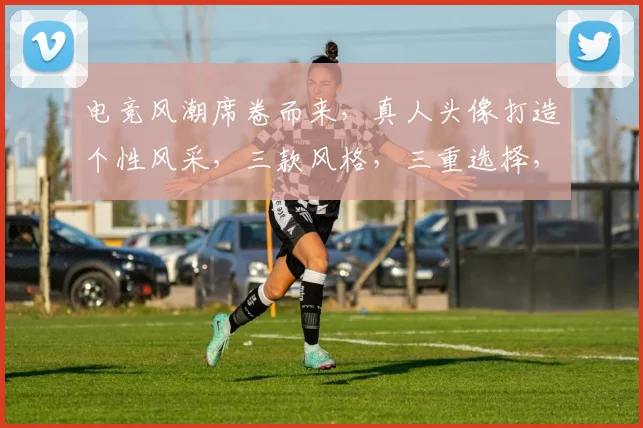 电竞风潮席卷而来，真人头像打造个性风采，三款风格，三重选择，彰显电竞精神