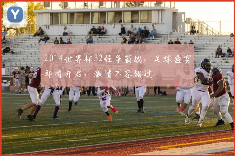 2014世界杯32强争霸战，足球盛宴即将开启，激情不容错过