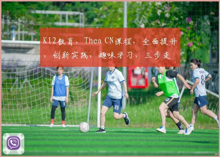 K12教育，Thea CN课程，全面提升，创新实践，趣味学习，三步走
