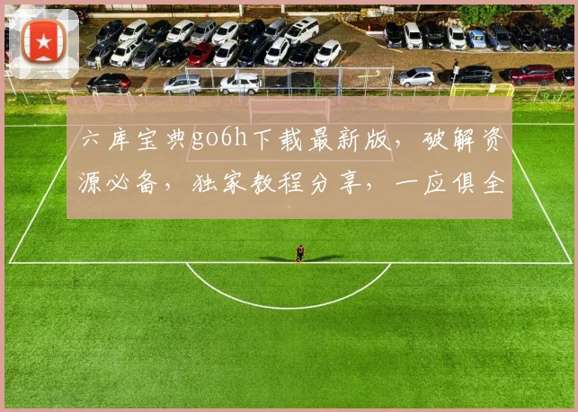 六库宝典go6h下载最新版，破解资源必备，独家教程分享，一应俱全，轻松上手