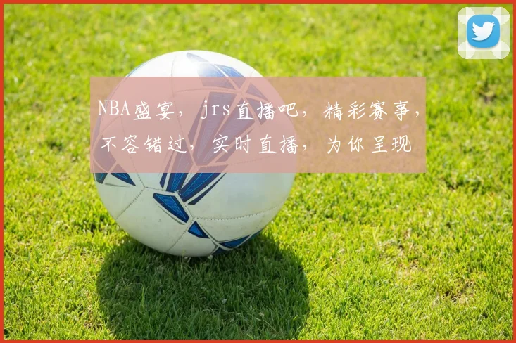 NBA盛宴，jrs直播吧，精彩赛事，不容错过，实时直播，为你呈现