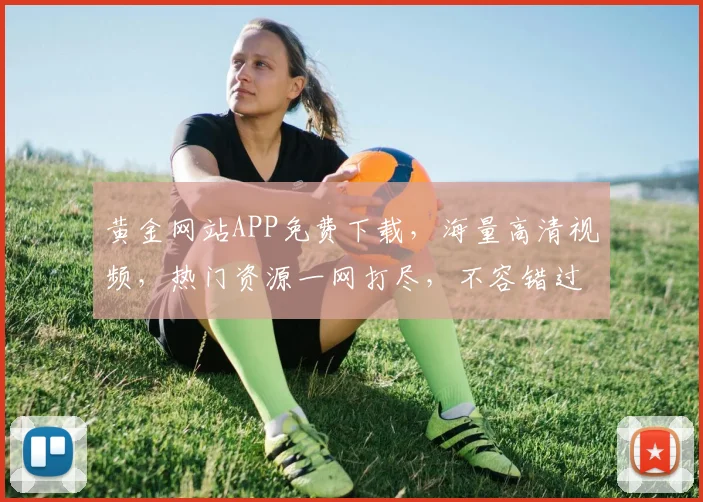 黄金网站APP免费下载，海量高清视频，热门资源一网打尽，不容错过