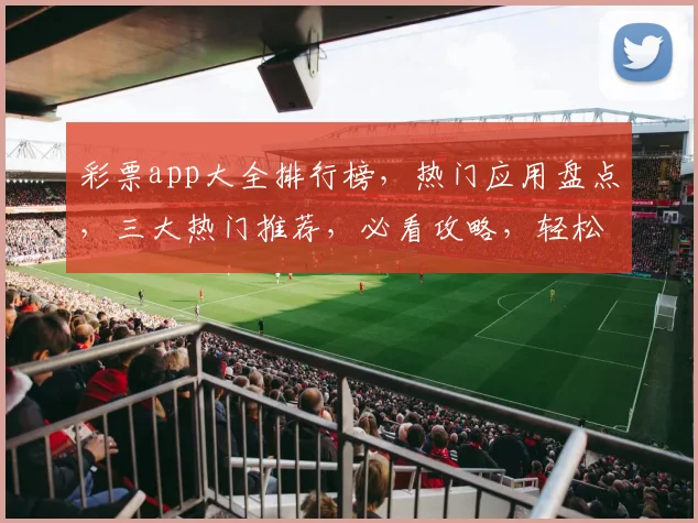 彩票app大全排行榜，热门应用盘点，三大热门推荐，必看攻略，轻松中奖
