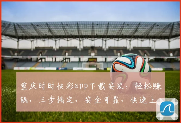 重庆时时快彩app下载安装，轻松赚钱，三步搞定，安全可靠，快速上手，不容错过