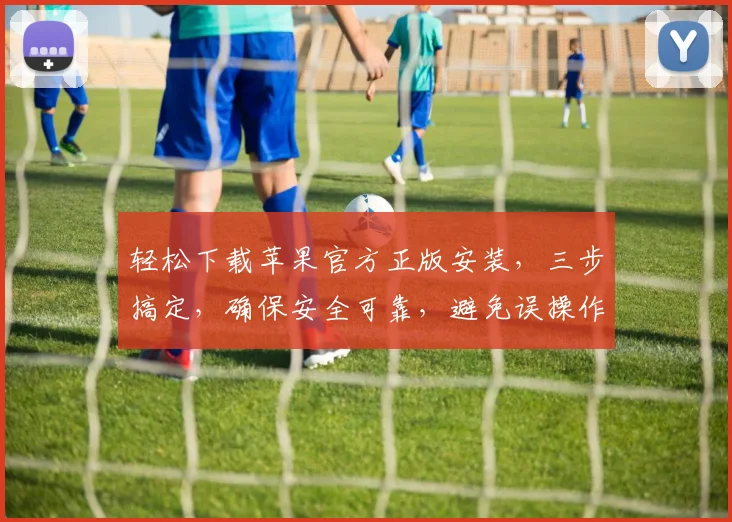 轻松下载苹果官方正版安装，三步搞定，确保安全可靠，避免误操作，快试试吧