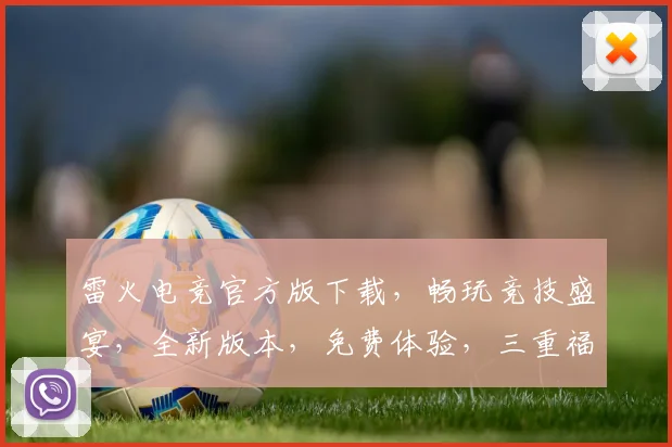 雷火电竞官方版下载，畅玩竞技盛宴，全新版本，免费体验，三重福利，不容错过，立即下载