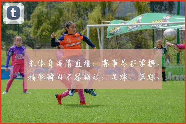 米体育高清直播，赛事尽在掌握，精彩瞬间不容错过，足球、篮球、电竞一网打尽，尽享体育盛宴
