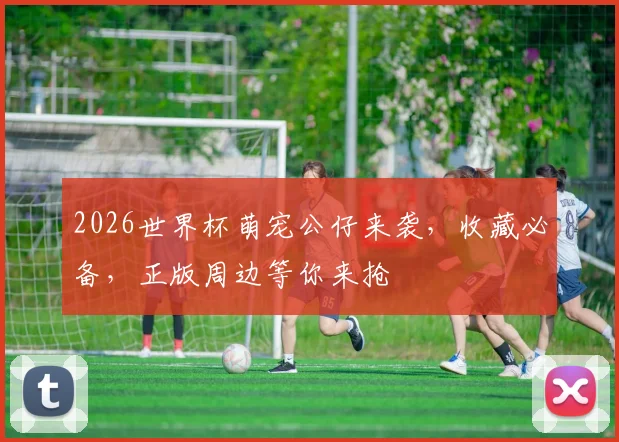 2026世界杯萌宠公仔来袭，收藏必备，正版周边等你来抢