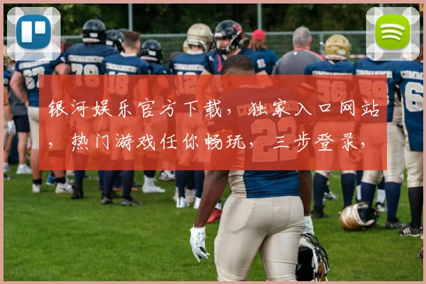 银河娱乐官方下载，独家入口网站，热门游戏任你畅玩，三步登录，三逗一世界