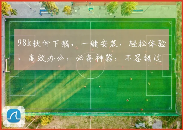 98k软件下载，一键安装，轻松体验，高效办公，必备神器，不容错过